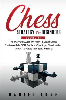 Chess Strategy For Beginners: 2 Books In 1 The Ultimate Guide On How To Learn Chess Fundamentals With Tactics Openings Checkmates Know The Rules And Start Winning
