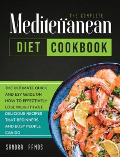 The Complete Mediterranean Diet Cookbook: The Ulitimate Quick and Esy Guide on How to Effectively Lose Weight Fast Delicious Recipes That Beginners and Busy People Can Do