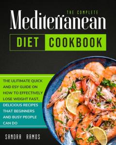 The Complete Mediterranean Diet Cookbook: The Ulitimate Quick and Esy Guide on How to Effectively Lose Weight Fast Delicious Recipes That Beginners and Busy People Can Do