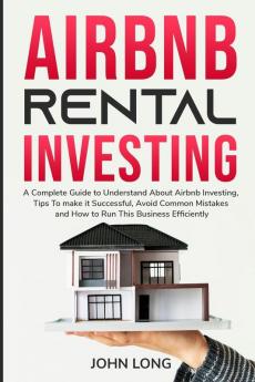 Airbnb Rental Investing: The Ultimate Guide To Understand About Airbnb Investing Tips To make it Successful Avoid Common Mistakes And How To Run This Business