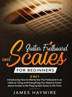 Guitar Scales and Fretboard for Beginners (2 in 1) Introducing How to Memorize The Fretboard In as Little as 1 Day and Everything You Need to Know ... How to Memorize The Fretboard In as Little as