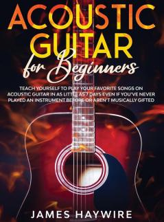 Acoustic Guitar for Beginners: Teach Yourself to Play Your Favorite Songs on Acoustic Guitar in as Little as 7 Days Even If You've Never Played An ... Play Your Favorite Songs on Acoustic Guitar