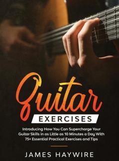 Practical Guitar Exercises Introducing How You Can Supercharge Your Guitar Skills in as Little as 10 Minutes a Day With 75+ Essential Practical ... Skills In as Little as 10 Minutes a Day Wit