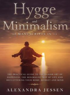 Hygge and Minimalism (2 Manuscripts in 1) The Practical Guide to The Danish Art of Happiness The Minimalist way of Life and Decluttering your Home ... and Decluttering your Home Budget and Mind