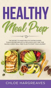 Healthy Meal Prep: The Secret to Make Healthy Eating Easier than Ever Before with a Delicious Easy and Time Saving 6 Week Meal Prep Plan to Start Your Journey