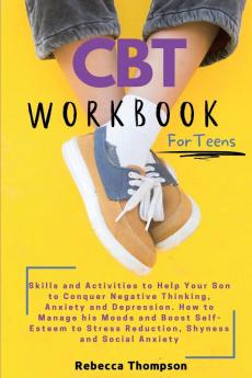 CBT Workbook for Teens: Skills and Activities to Help Your Son to Conquer Negative Thinking Anxiety and Depression. How to Manage his Moods and Boost ... Stress Reduction Shyness and Social Anxiety.