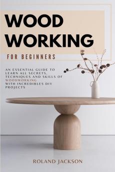 Woodworking for Beginners: An Essential Guide to Learn All Secrets Techniques and Skills of Woodworking with Incredible DIY Projects.