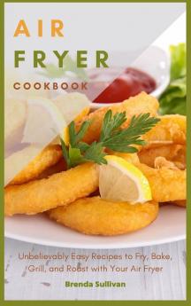 Air Fryer Cookbook: Amazingly Easy Recipes to Fry Bake Grill and Roast with Your Air Fryer