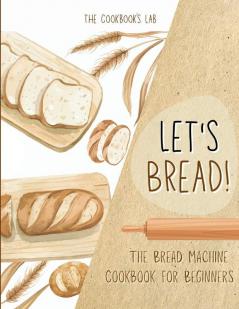 Let's Bread!-The Bread Machine Cookbook for Beginners: The Ultimate 100 + 1 No-Fuss and Easy to Follow Bread Machine Recipes Guide for Your Tasty Homemade Bread to Bake by Any Kind of Bread Maker