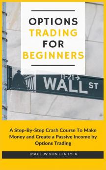 Options Trading for Beginners: A Step-By-Step Crash Course To Make Money and Create a Passive Income by Options Trading