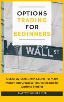 Options Trading for Beginners: A Step-By-Step Crash Course To Make Money and Create a Passive Income by Options Trading