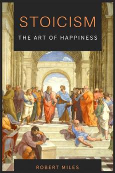 Stoicism-The Art of Happiness: How to Stop Fearing and Start living