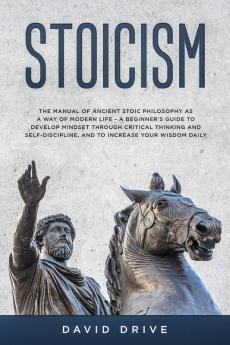 Stoicism: The Manual of Ancient Stoic Philosophy as a Way of Modern Life - A Beginner's Guide to Develop Mindset Through Critical Thinking and Self-Discipline and to Increase Your Wisdom Daily