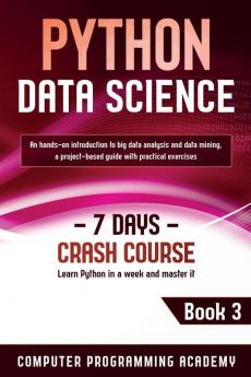 Python Data Science: Learn Python in a Week and Master It. An Hands-On Introduction to Big Data Analysis and Mining a Project-Based Guide with Practical Exercises: 3 (7 Days Crash Course)