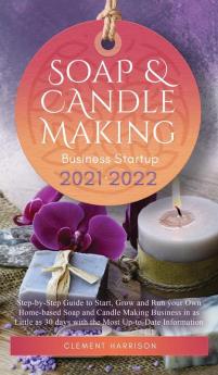 Soap and Candle Making Business Startup 2021-2022: Step-by-Step Guide to Start Grow and Run your Own Home-based Soap and Candle Making Business in 30 days with the Most Up-to-Date Information