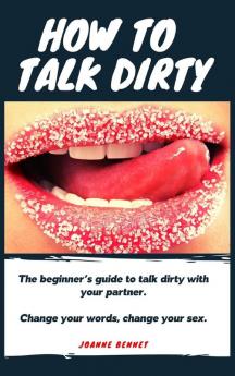 How to talk dirty: The Beginner's guide to talk dirty with your partner.