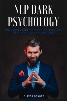 NLP Dark Psychology: The simple guide to start controlling the mind yours and anyone's