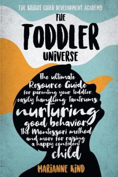 The Toddler Universe: The Ultimate Resource Guide for Parenting Your Toddler Easily Handling Tantrums Nurturing Good Behavior The Montessori Method and More for Raising a Happy Confident Child