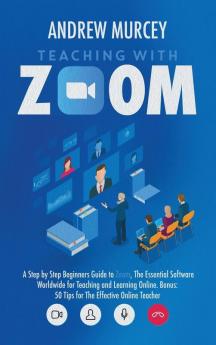 Teaching with Zoom: A Step by Step Beginners Guide to Zoom The Essential Software Worldwide for Teaching and Learning Online. Bonus: 50 Tips for The Effective Online Teacher