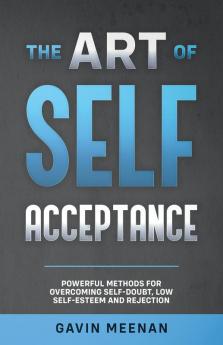 The Art of Self Acceptance - Powerful Methods for Overcoming Self-Doubt Low Self-Esteem and Rejection