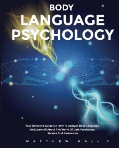 Body Language Psychology: Your Definitive Guide On How To Analyze Body Language And Learn All About The World Of Dark Psychology Secrets And Persuasion