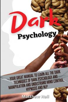 Dark Psychology: Your Great Manual To Learn All The Dark Techniques Of Dark Psychology And Manipulation And Understand Mind Control Hypnosis And NLP