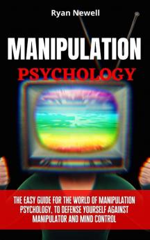 Manipulation Psychology: The Easy Guide For The World of Manipulation Psychology To Defense Yourself Against Manipulator and Mind Control