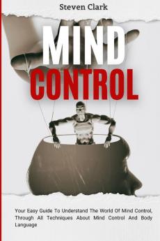 Mind Control: Your Easy Guide To Understand The World Of Mind Control Through All Techniques About Mind Control And Body Language