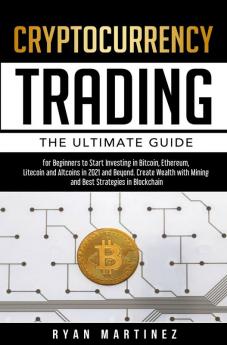 Cryptocurrency Trading: The Ultimate Guide for Beginners to Start Investing in Bitcoin Ethereum Litecoin and Altcoins in 2021 and Beyond. Create Wealth with Mining and Best Strategies in Blockchain