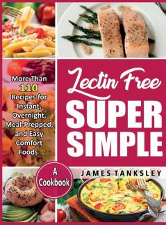 Lectin Free Super Simple: More Than 110 Recipes For Instant Overnight Meal-Prepped And Easy Comfort Foods: A Cookbook.