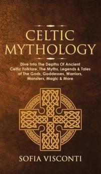 Celtic Mythology: Dive Into The Depths Of Ancient Celtic Folklore The Myths Legends & Tales of The Gods Goddesses Warriors Monsters Magic & More (Ireland Scotland Brittany Wales)