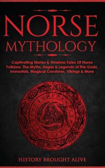 Norse Mythology: Captivating Stories & Timeless Tales Of Norse Folklore. The Myths Sagas & Legends of The Gods Immortals Magical Creatures Vikings & More