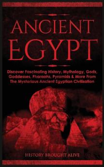 Ancient Egypt: Discover Fascinating History Mythology Gods Goddesses Pharaohs Pyramids & More From The Mysterious Ancient Egyptian Civilisation