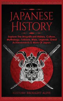 Japanese History: Explore The Magnificent History Culture Mythology Folklore Wars Legends Great Achievements & More Of Japan