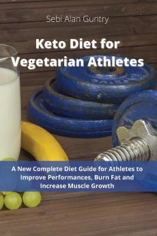 Keto Diet for Vegetarian Athletes: A New Complete Diet Guide for Athletes to Improve Performances Burn Fat and Increase Muscle Growth