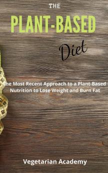 The Plant-Based Diet: The Most Recent Approach to a Plant-Based Nutrition to Lose Weight and Burn Fat