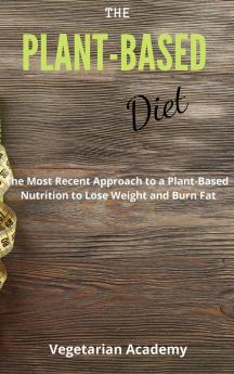 The Plant-Based Diet: The Most Recent Approach to a Plant-Based Nutrition to Lose Weight and Burn Fat