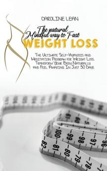 The Natural Mindful Way to Fast Weight Loss: The Ultimate Self-Hypnosis And Meditation Program For Weight Loss. Transform Your Body Naturally And Feel Amazing In Just 30 Days