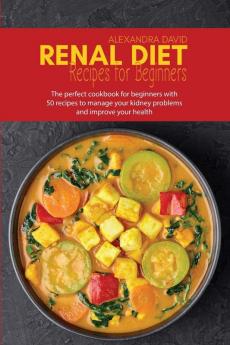 Renal diet recipes for beginners: The perfect cookbook for beginners with 50 recipes to manage your kidney problems and improve your health