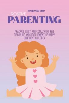 Positive Parenting: Peaceful Guilt-Free Strategies for Discipline and Development of Happy Confident Children