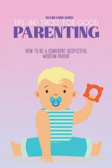 Tips and Tricks For Good Parenting: How to be a Confident Respectful Modern Parent