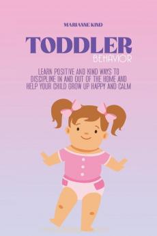 Toddler Behavior: Learn Positive and Kind Ways to Discipline In and Out of The Home and Help Your Child Grow Up Happy and Calm