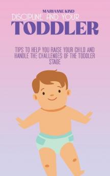 Discipline And Your Toddler: Tips to Help You Raise Your Child and Handle the Challenges of the Toddler Stage