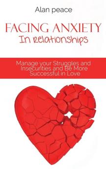 Facing Anxiety In Relationships: Manage your Struggles and Insecurities and Be More Successful in Love