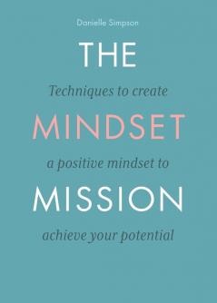 The Mindset Mission: Techniques To Create A Positive Mindset To Achieve Your Potential