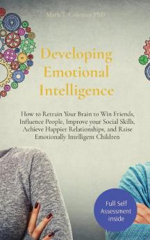 Developing Emotional Intelligence: How to Retrain Your Brain to Win Friends Influence People Improve your Social Skills Achieve Happier Relationships and Raise Emotionally Intelligent Children