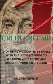 Credit Repair: Stop Being Humiliated By Banks With The Ultimate Guide To Repairing Your Credit And Boosting Your Credit Score