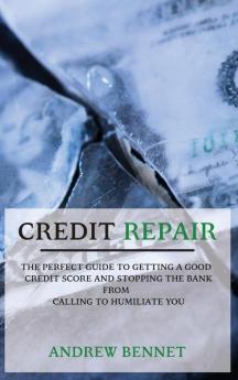 Credit Repair: The Perfect Guide To Getting A Good Credit Score And Stopping The Bank From Calling To Humiliate You