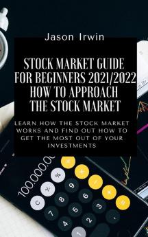 Stock Market Guide for Beginners 2021/2022 - How to Approach the Stock Market: Learn how the Stock Market works and find out how to get the most out of your investments