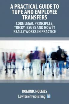 A Practical Guide to TUPE and Employee Transfers - Core Legal Principles Tricky Issues and How It Really Works in Practice